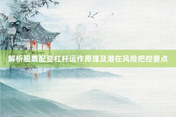 解析股票配资杠杆运作原理及潜在风险把控要点