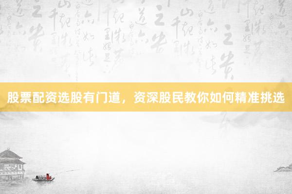 股票配资选股有门道，资深股民教你如何精准挑选