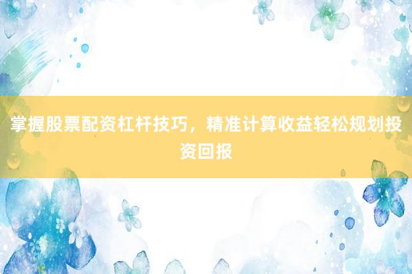 掌握股票配资杠杆技巧，精准计算收益轻松规划投资回报