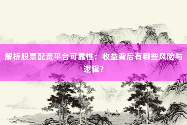 解析股票配资平台可靠性：收益背后有哪些风险与逻辑？