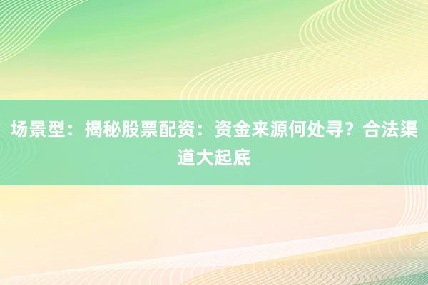 场景型：揭秘股票配资：资金来源何处寻？合法渠道大起底