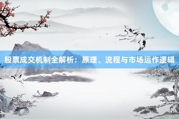 股票成交机制全解析：原理、流程与市场运作逻辑