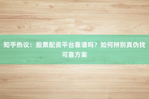 知乎热议：股票配资平台靠谱吗？如何辨别真伪找可靠方案