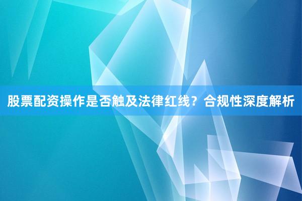 股票配资操作是否触及法律红线？合规性深度解析