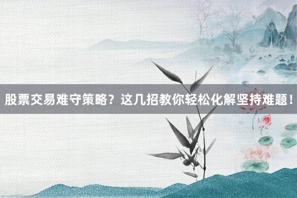 股票交易难守策略？这几招教你轻松化解坚持难题！