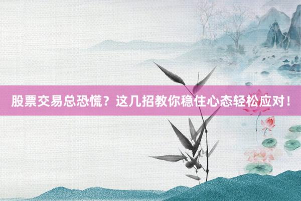 股票交易总恐慌？这几招教你稳住心态轻松应对！