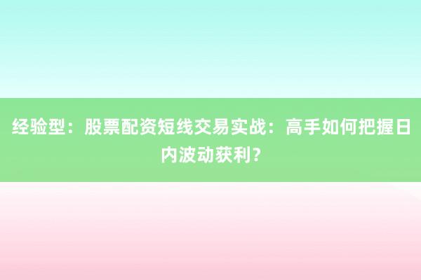 经验型：股票配资短线交易实战：高手如何把握日内波动获利？