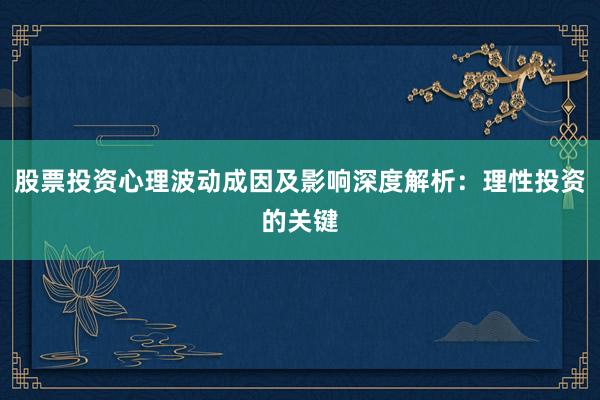 股票投资心理波动成因及影响深度解析：理性投资的关键