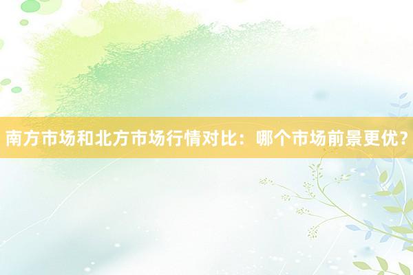 南方市场和北方市场行情对比：哪个市场前景更优？