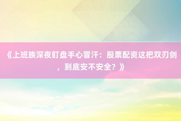 《上班族深夜盯盘手心冒汗：股票配资这把双刃剑，到底安不安全？》