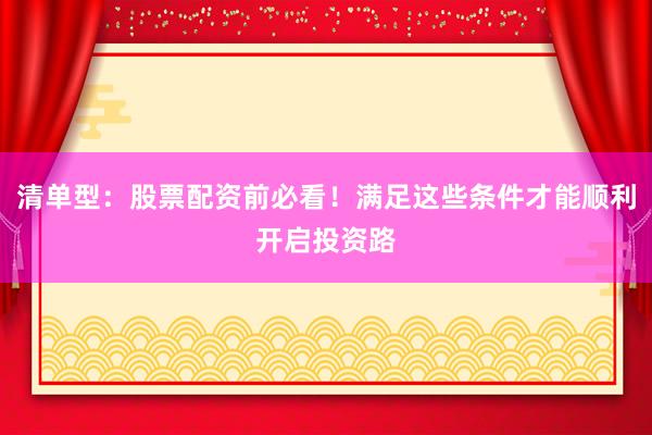 清单型：股票配资前必看！满足这些条件才能顺利开启投资路