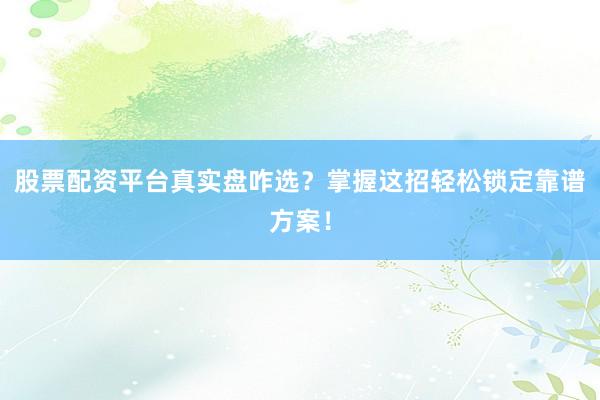 股票配资平台真实盘咋选？掌握这招轻松锁定靠谱方案！
