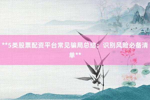 **5类股票配资平台常见骗局总结：识别风险必备清单**