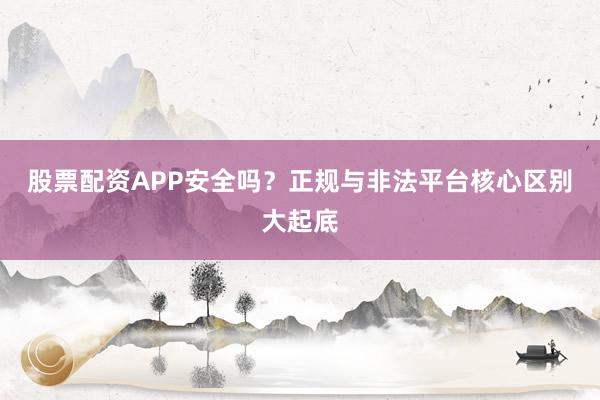 股票配资APP安全吗？正规与非法平台核心区别大起底