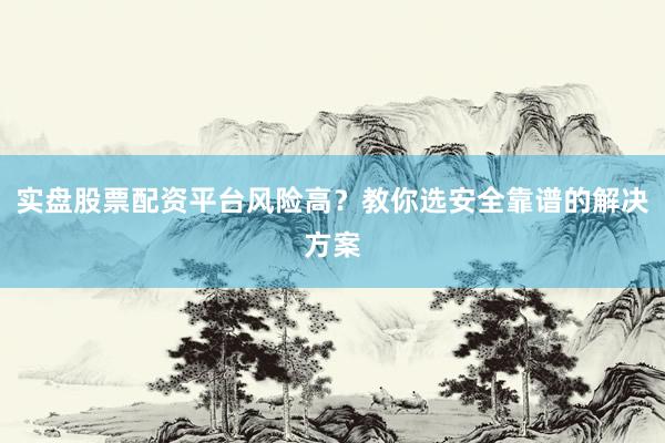 实盘股票配资平台风险高？教你选安全靠谱的解决方案