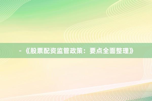 - 《股票配资监管政策：要点全面整理》