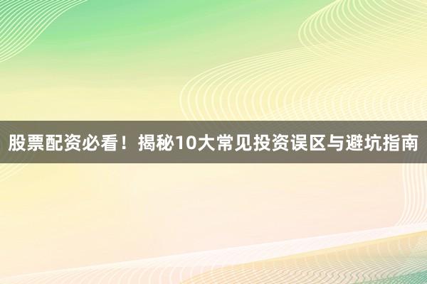 股票配资必看！揭秘10大常见投资误区与避坑指南