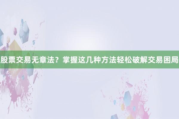 股票交易无章法？掌握这几种方法轻松破解交易困局