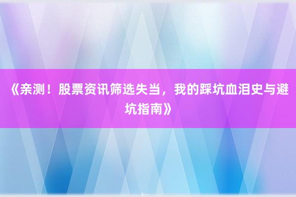 《亲测！股票资讯筛选失当，我的踩坑血泪史与避坑指南》