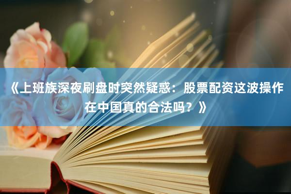 《上班族深夜刷盘时突然疑惑：股票配资这波操作在中国真的合法吗？》