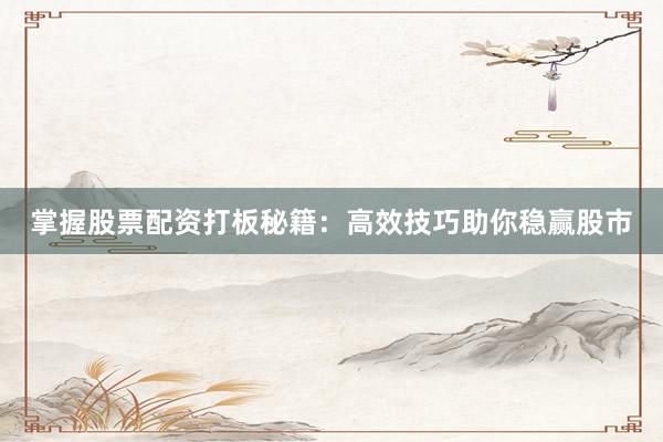 掌握股票配资打板秘籍：高效技巧助你稳赢股市