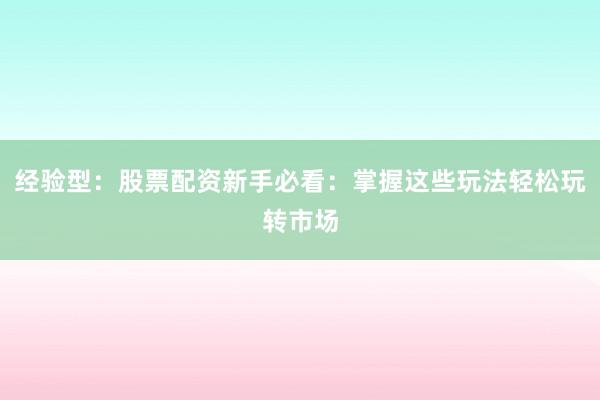 经验型：股票配资新手必看：掌握这些玩法轻松玩转市场
