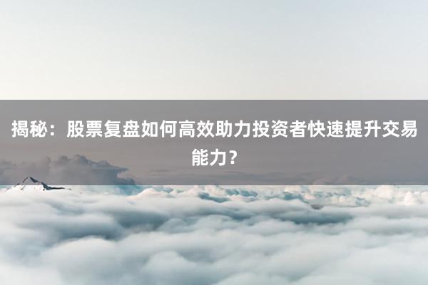 揭秘：股票复盘如何高效助力投资者快速提升交易能力？