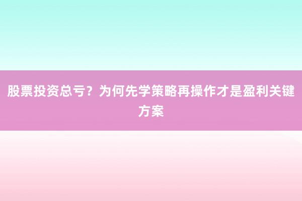 股票投资总亏？为何先学策略再操作才是盈利关键方案