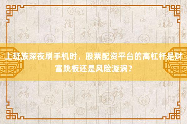 上班族深夜刷手机时，股票配资平台的高杠杆是财富跳板还是风险漩涡？