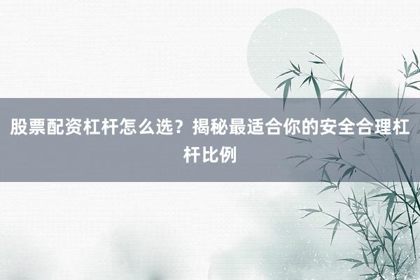 股票配资杠杆怎么选？揭秘最适合你的安全合理杠杆比例