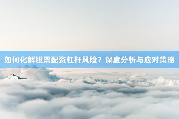 如何化解股票配资杠杆风险？深度分析与应对策略