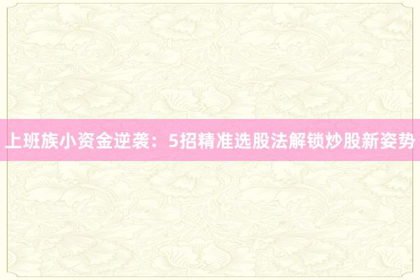 上班族小资金逆袭：5招精准选股法解锁炒股新姿势