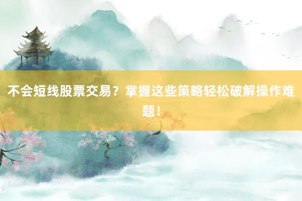 不会短线股票交易？掌握这些策略轻松破解操作难题！