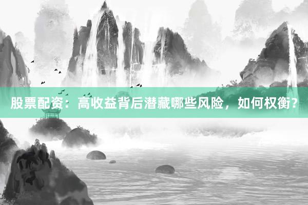 股票配资：高收益背后潜藏哪些风险，如何权衡？