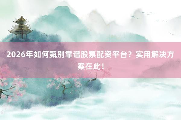 2026年如何甄别靠谱股票配资平台？实用解决方案在此！