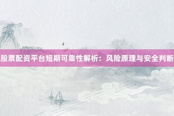 股票配资平台短期可靠性解析：风险原理与安全判断