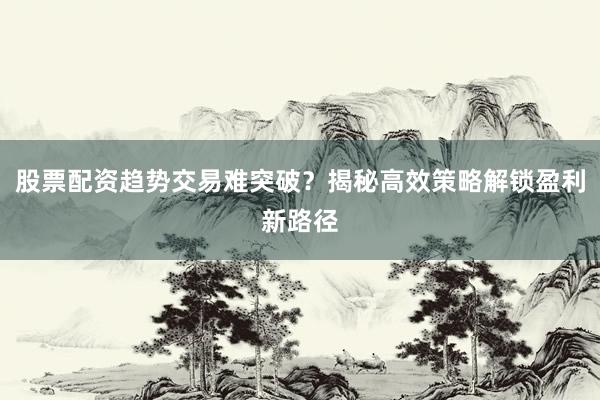 股票配资趋势交易难突破？揭秘高效策略解锁盈利新路径