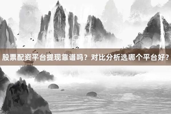 股票配资平台提现靠谱吗？对比分析选哪个平台好？