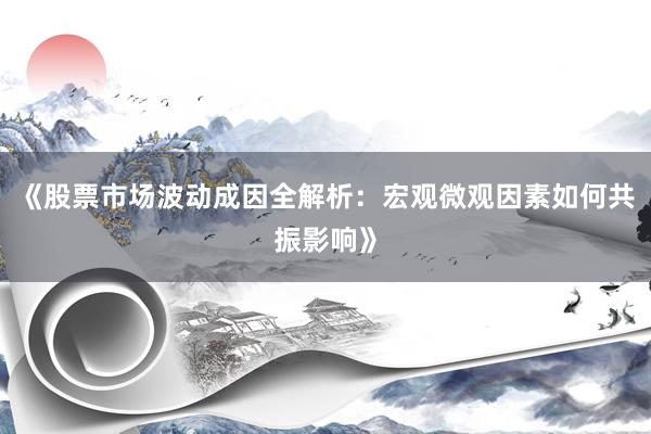 《股票市场波动成因全解析：宏观微观因素如何共振影响》