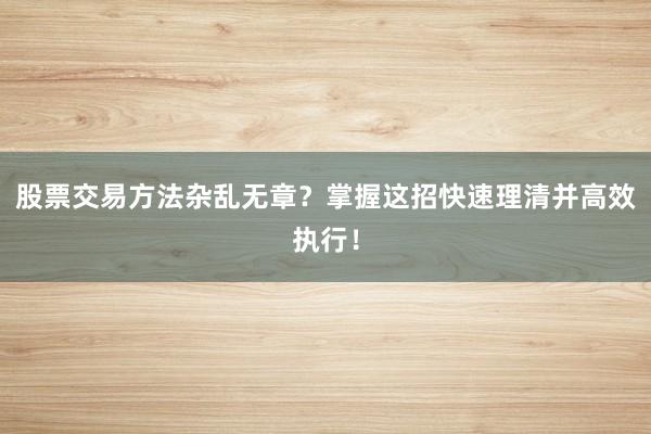 股票交易方法杂乱无章？掌握这招快速理清并高效执行！