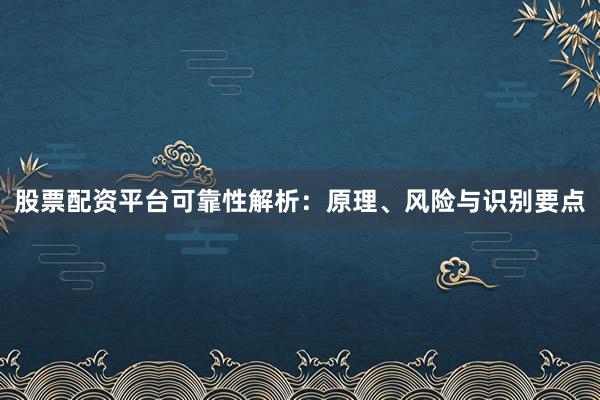股票配资平台可靠性解析：原理、风险与识别要点