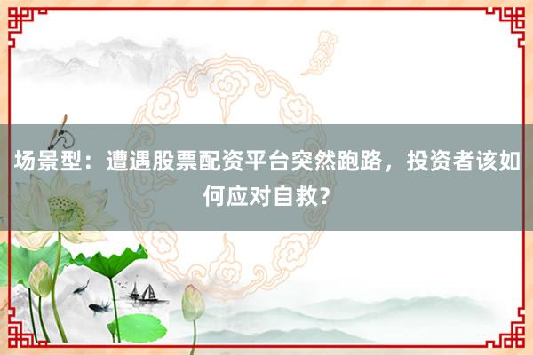 场景型：遭遇股票配资平台突然跑路，投资者该如何应对自救？