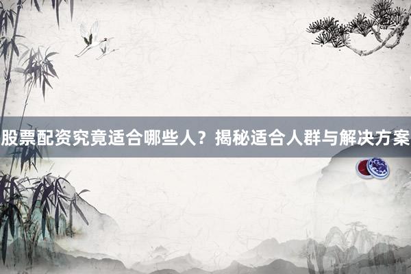 股票配资究竟适合哪些人？揭秘适合人群与解决方案