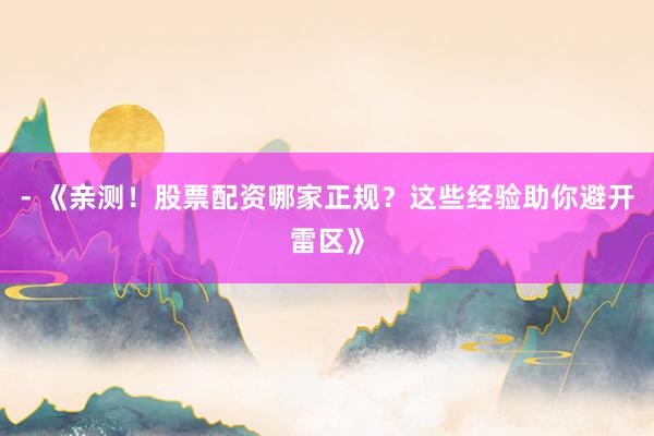 - 《亲测！股票配资哪家正规？这些经验助你避开雷区》