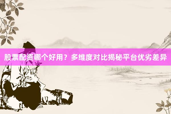 股票配资哪个好用？多维度对比揭秘平台优劣差异
