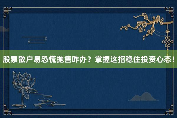 股票散户易恐慌抛售咋办？掌握这招稳住投资心态！