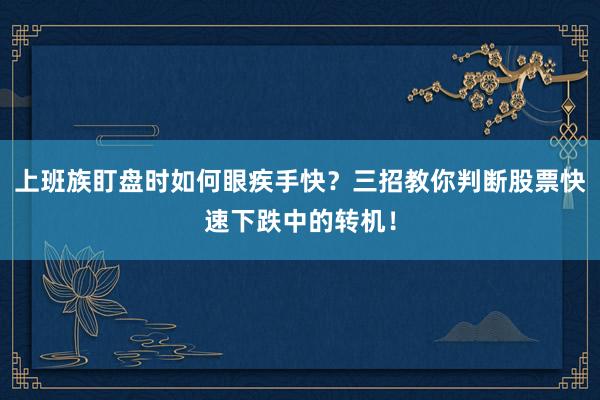 上班族盯盘时如何眼疾手快？三招教你判断股票快速下跌中的转机！