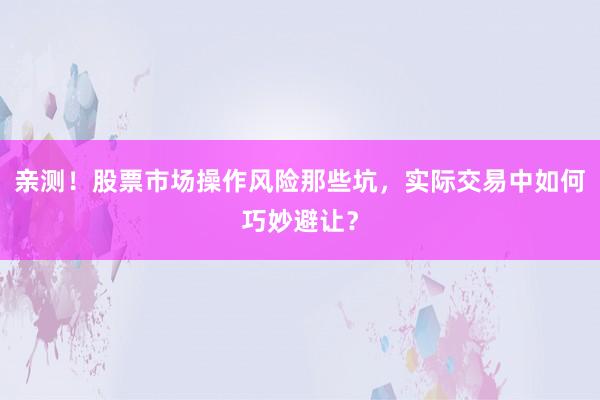 亲测！股票市场操作风险那些坑，实际交易中如何巧妙避让？