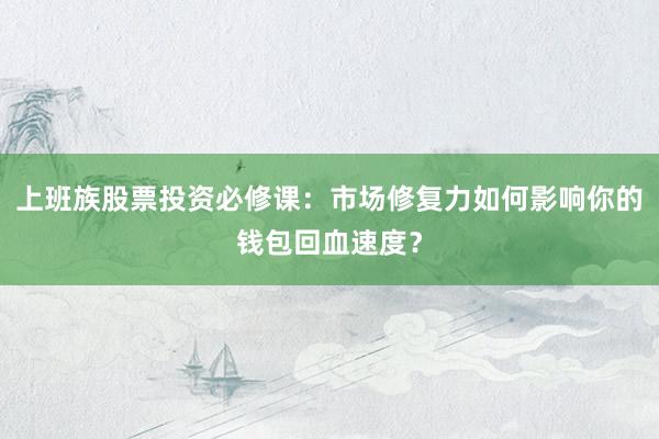 上班族股票投资必修课：市场修复力如何影响你的钱包回血速度？