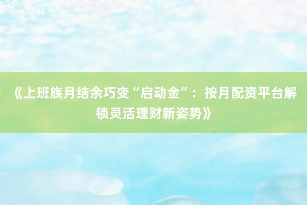 《上班族月结余巧变“启动金”：按月配资平台解锁灵活理财新姿势》